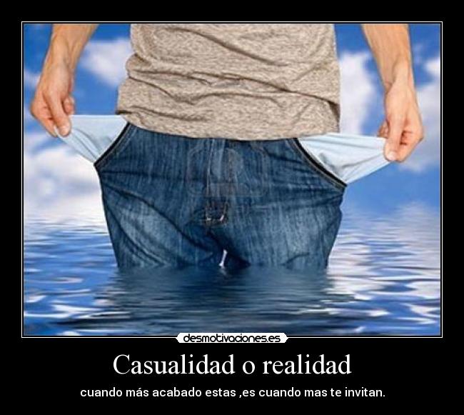 Casualidad o realidad - cuando más acabado estas ,es cuando mas te invitan.