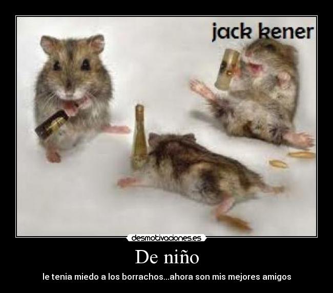 De niño - le tenia miedo a los borrachos...ahora son mis mejores amigos