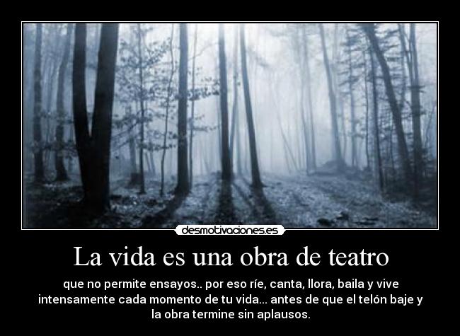 La vida es una obra de teatro - que no permite ensayos.. por eso ríe, canta, llora, baila y vive
intensamente cada momento de tu vida... antes de que el telón baje y
la obra termine sin aplausos.