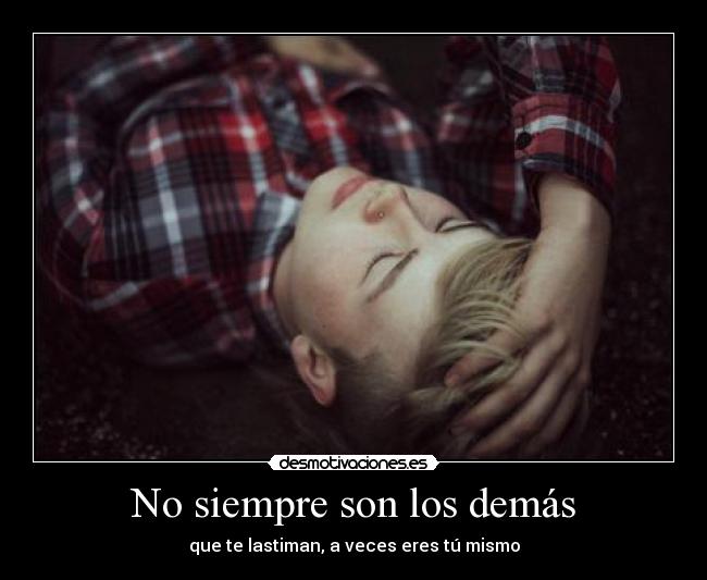 No siempre son los demás - que te lastiman, a veces eres tú mismo