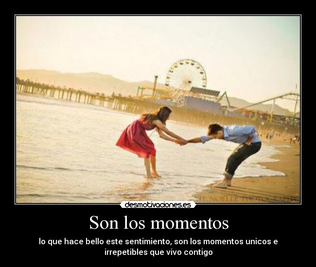 Son los momentos - lo que hace bello este sentimiento, son los momentos unicos e
irrepetibles que vivo contigo