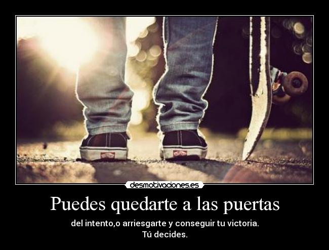 Puedes quedarte a las puertas - del intento,o arriesgarte y conseguir tu victoria.
Tú decides.