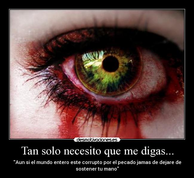 Tan solo necesito que me digas... - Aun si el mundo entero este corrupto por el pecado jamas de dejare de
sostener tu mano