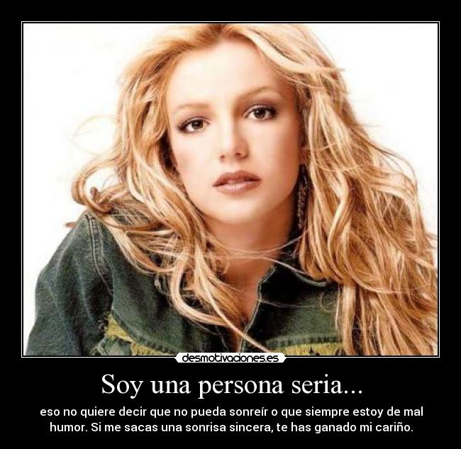 Soy una persona seria... - eso no quiere decir que no pueda sonreír o que siempre estoy de mal
humor. Si me sacas una sonrisa sincera, te has ganado mi cariño.