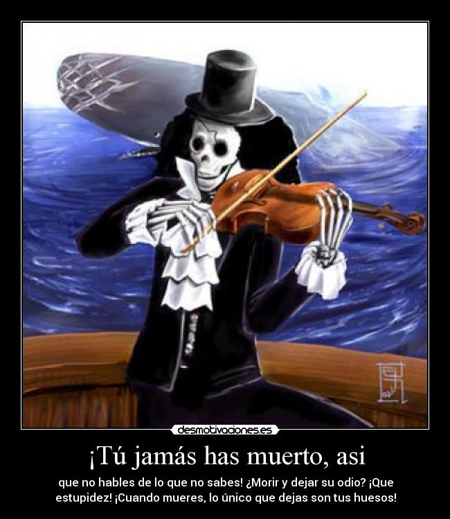 ¡Tú jamás has muerto, asi - que no hables de lo que no sabes! ¿Morir y dejar su odio? ¡Que
estupidez! ¡Cuando mueres, lo único que dejas son tus huesos!