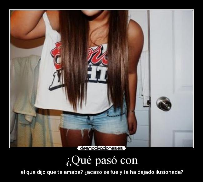 ¿Qué pasó con - el que dijo que te amaba? ¿acaso se fue y te ha dejado ilusionada?