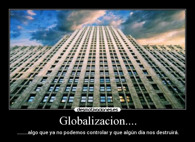 Globalizacion.... - .........algo que ya no podemos controlar y que algún día nos destruirá.