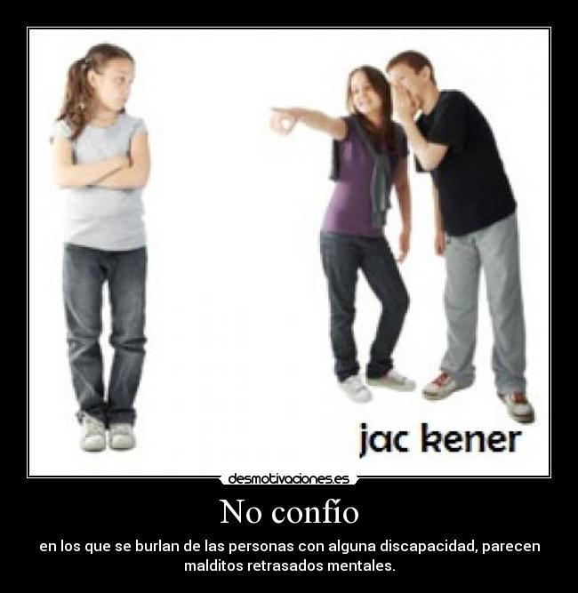 No confío - en los que se burlan de las personas con alguna discapacidad, parecen
malditos retrasados mentales.