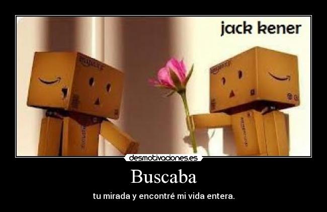 Buscaba - tu mirada y encontré mi vida entera.