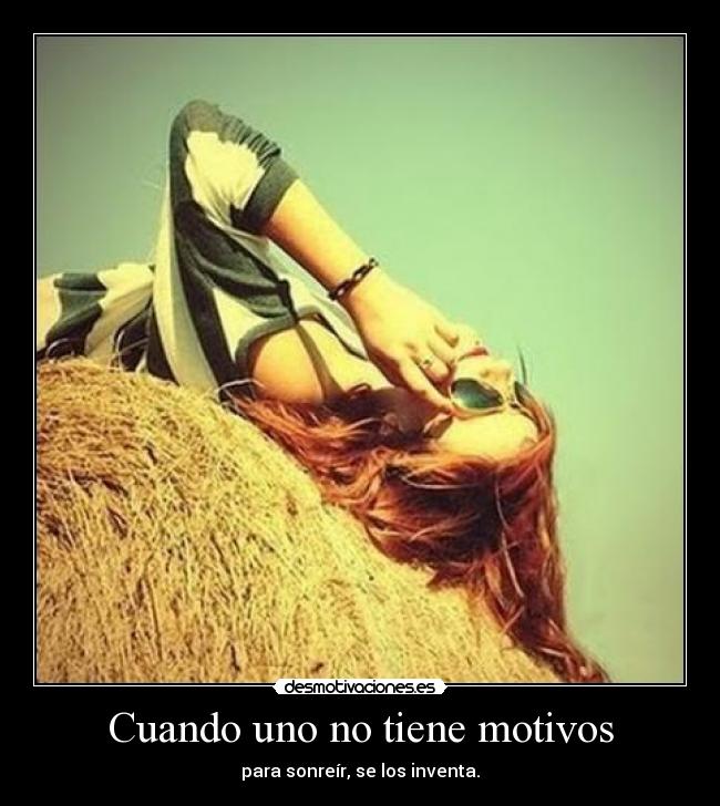 Cuando uno no tiene motivos - para sonreír, se los inventa.