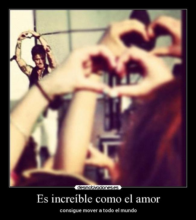 Es increíble como el amor - consigue mover a todo el mundo