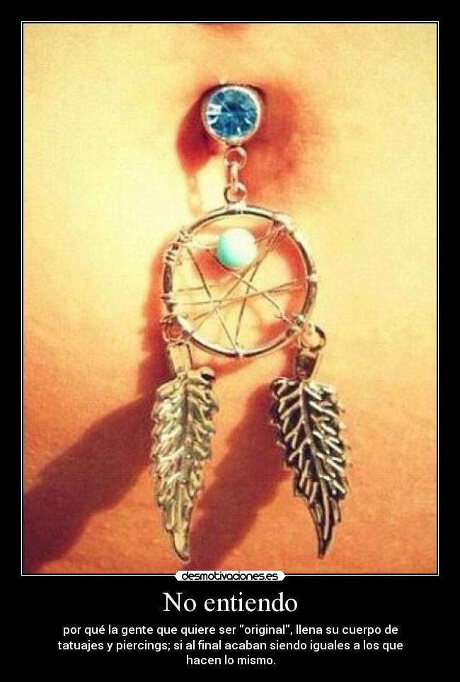 No entiendo - por qué la gente que quiere ser original, llena su cuerpo de
tatuajes y piercings; si al final acaban siendo iguales a los que
hacen lo mismo.