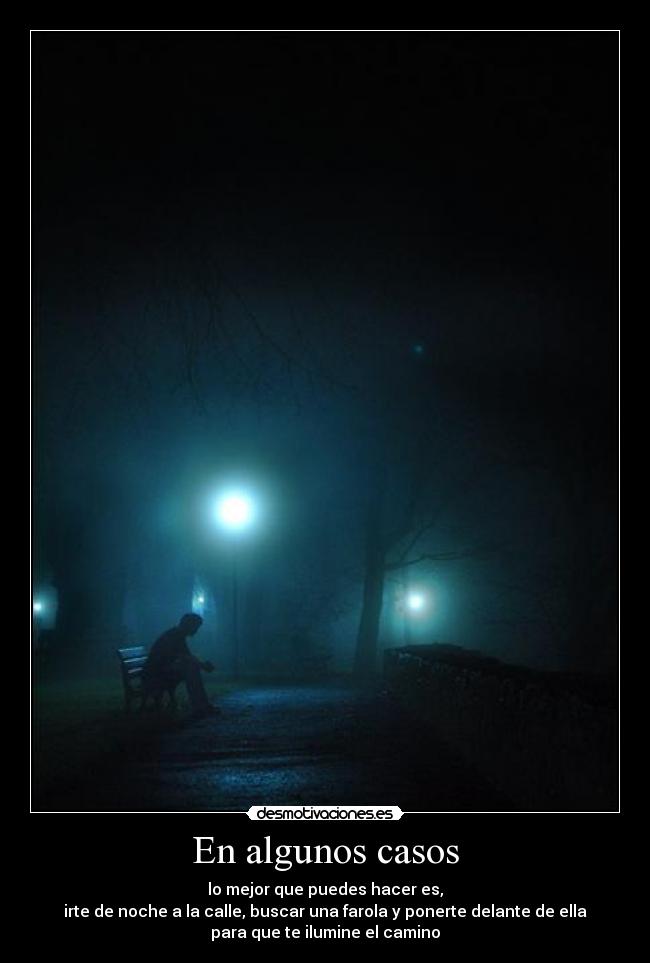 En algunos casos - lo mejor que puedes hacer es,
irte de noche a la calle, buscar una farola y ponerte delante de ella
para que te ilumine el camino