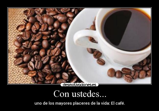 Con ustedes... - uno de los mayores placeres de la vida: El café.