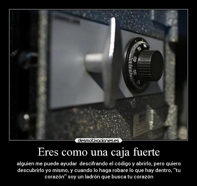 Eres como una caja fuerte - alguien me puede ayudar descifrando el código y abrirlo, pero quiero
descubrirlo yo mismo, y cuando lo haga robare lo que hay dentro, tu
corazón soy un ladrón que busca tu corazón
