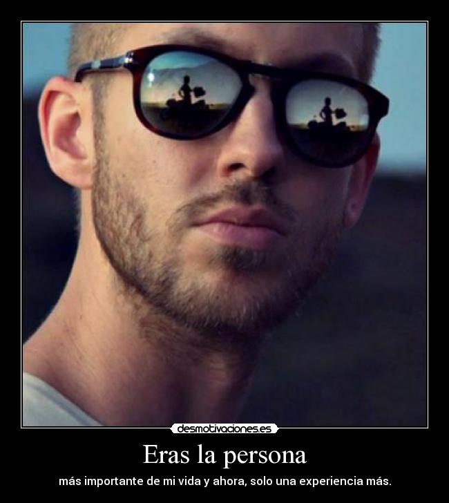 Eras la persona - más importante de mi vida y ahora, solo una experiencia más.