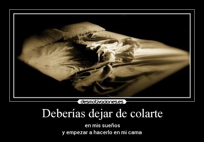 Deberías dejar de colarte - en mis sueños
y empezar a hacerlo en mi cama