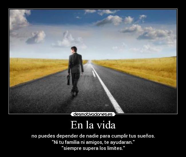 En la vida - no puedes depender de nadie para cumplir tus sueños.
Ni tu familia ni amigos, te ayudaran.
siempre supera los limites.