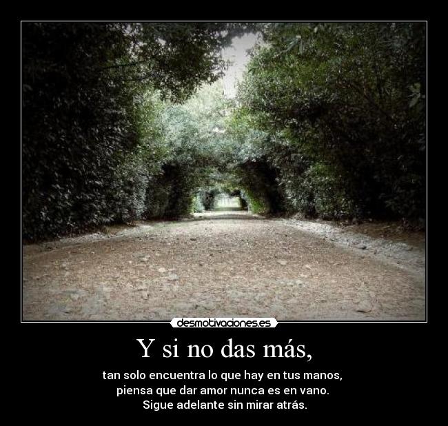 Y si no das más, - tan solo encuentra lo que hay en tus manos,
piensa que dar amor nunca es en vano.
Sigue adelante sin mirar atrás.
