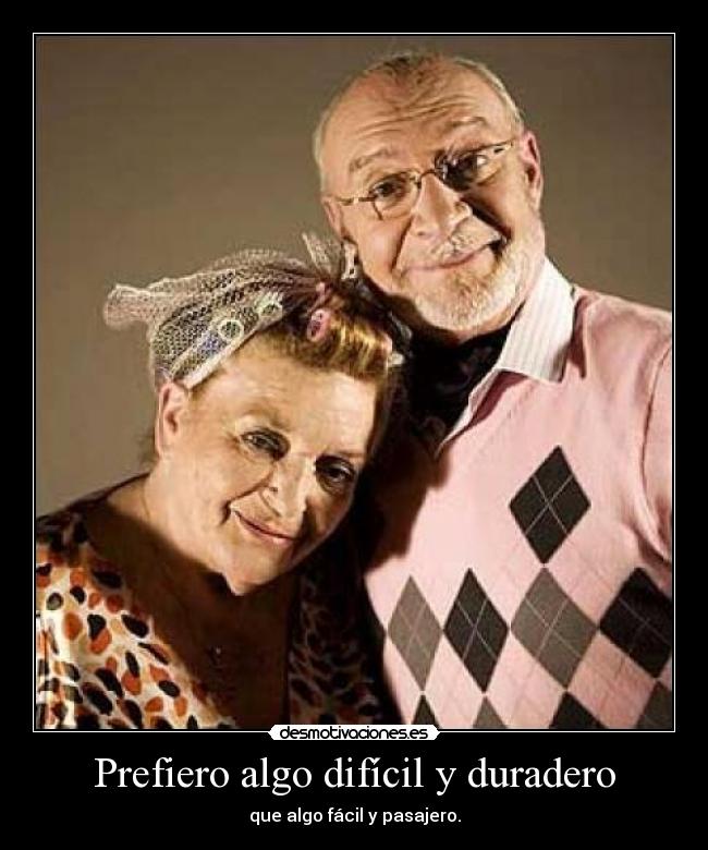 Prefiero algo difícil y duradero - que algo fácil y pasajero.