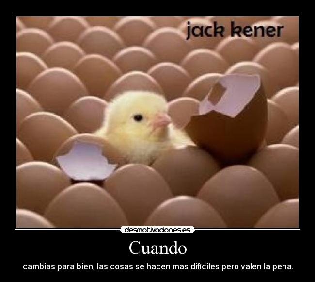 Cuando - cambias para bien, las cosas se hacen mas difíciles pero valen la pena.