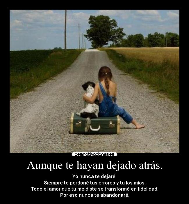 Aunque te hayan dejado atrás. - Yo nunca te dejaré.
Siempre te perdoné tus errores y tu los míos.
Todo el amor que tu me diste se transformó en fidelidad.
Por eso nunca te abandonaré.