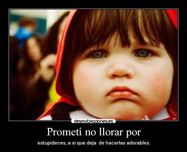Prometí no llorar por - estupideces, a si que deja  de hacerlas adorables.