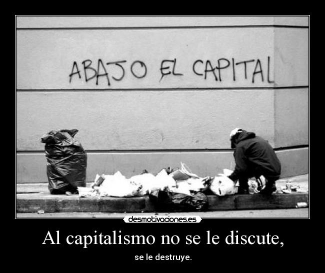 Al capitalismo no se le discute, - se le destruye.