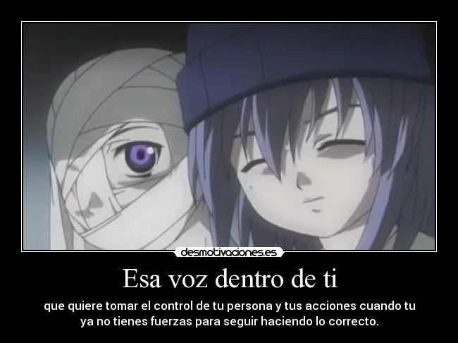 Esa voz dentro de ti - que quiere tomar el control de tu persona y tus acciones cuando tu
ya no tienes fuerzas para seguir haciendo lo correcto.