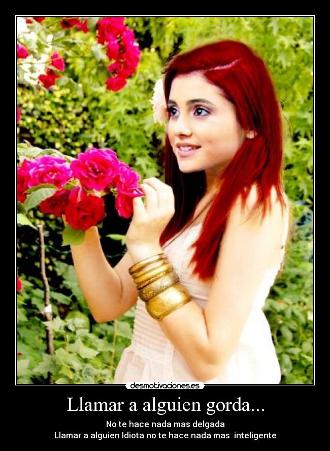 Llamar a alguien gorda... - No te hace nada mas delgada
Llamar a alguien Idiota no te hace nada mas inteligente