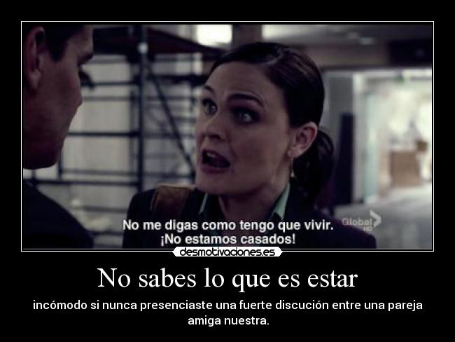 No sabes lo que es estar - incómodo si nunca presenciaste una fuerte discución entre una pareja
amiga nuestra.