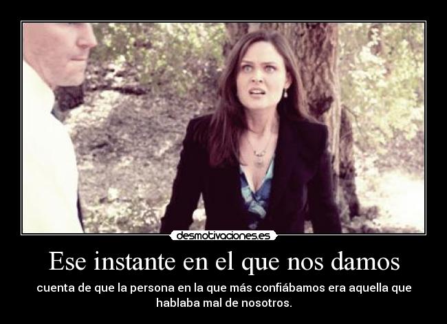 Ese instante en el que nos damos - cuenta de que la persona en la que más confiábamos era aquella que
hablaba mal de nosotros.