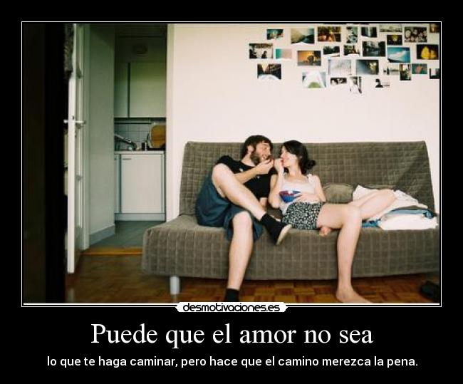 Puede que el amor no sea - lo que te haga caminar, pero hace que el camino merezca la pena.