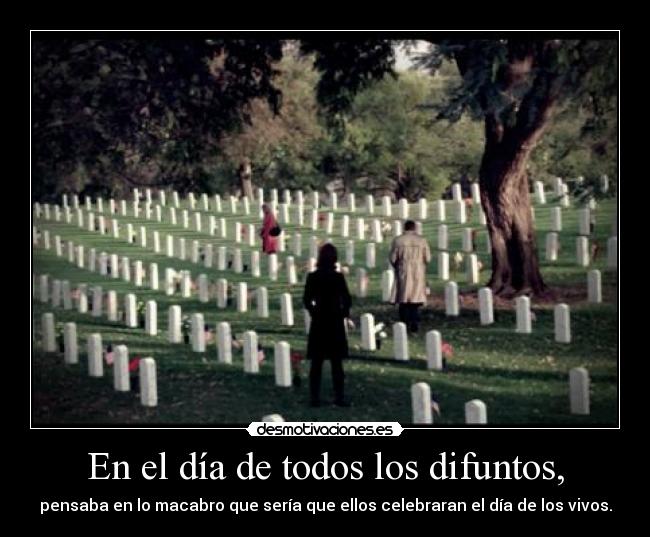 En el día de todos los difuntos, - pensaba en lo macabro que sería que ellos celebraran el día de los vivos.