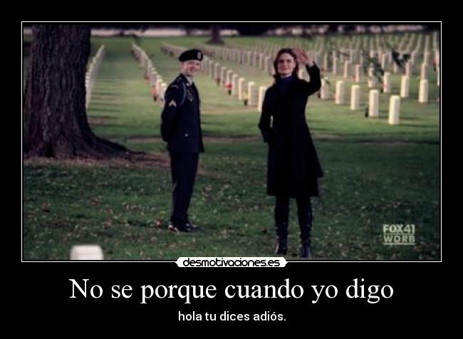 No se porque cuando yo digo - hola tu dices adiós.