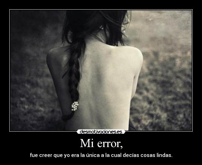 Mi error, - fue creer que yo era la única a la cual decías cosas lindas.