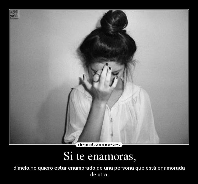 Si te enamoras, - dímelo,no quiero estar enamorado de una persona que está enamorada de otra.