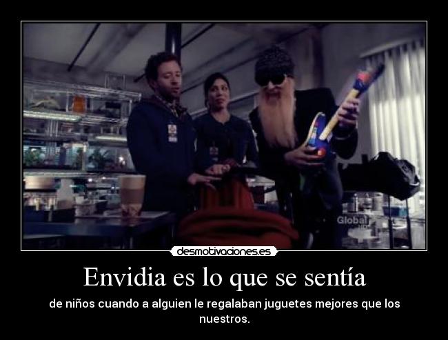 Envidia es lo que se sentía - de niños cuando a alguien le regalaban juguetes mejores que los nuestros.