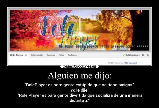 Alguien me dijo: - RolePlayer es para gente estúpida que no tiene amigos.
Yo le dije:
Role Player es para gente divertida que socializa de una manera distinta .i.