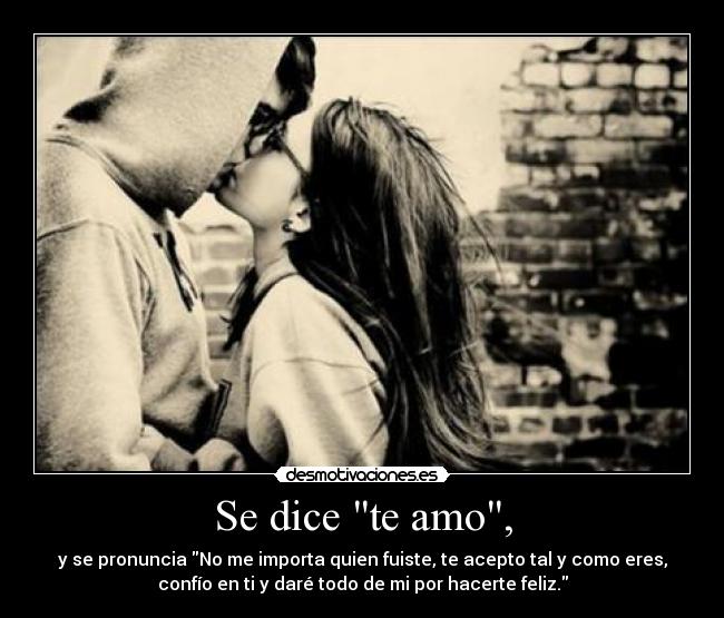 Se dice te amo, - y se pronuncia No me importa quien fuiste, te acepto tal y como eres,
confío en ti y daré todo de mi por hacerte feliz.