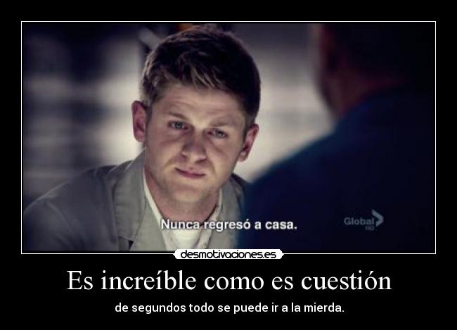 Es increíble como es cuestión - de segundos todo se puede ir a la mierda.