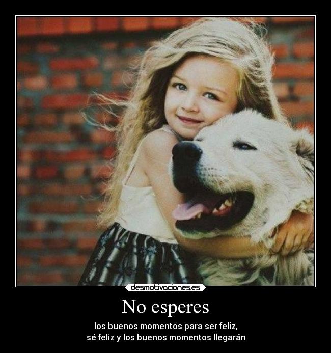 No esperes - los buenos momentos para ser feliz,
sé feliz y los buenos momentos llegarán