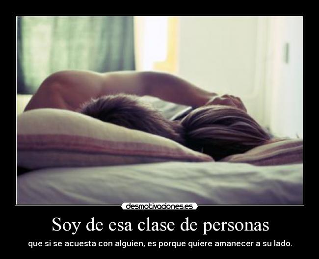 Soy de esa clase de personas - que si se acuesta con alguien, es porque quiere amanecer a su lado.