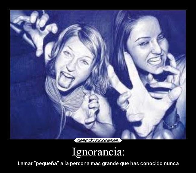 Ignorancia: - Lamar pequeña a la persona mas grande que has conocido nunca