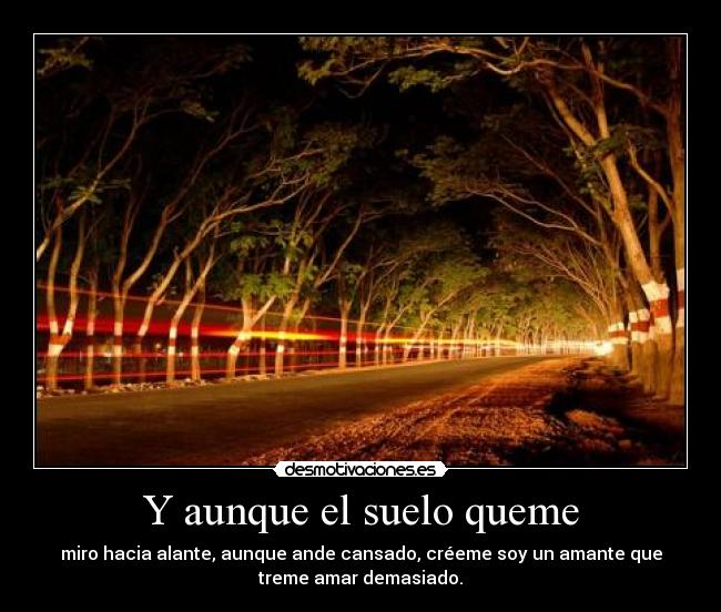 Y aunque el suelo queme - miro hacia alante, aunque ande cansado, créeme soy un amante que
treme amar demasiado.