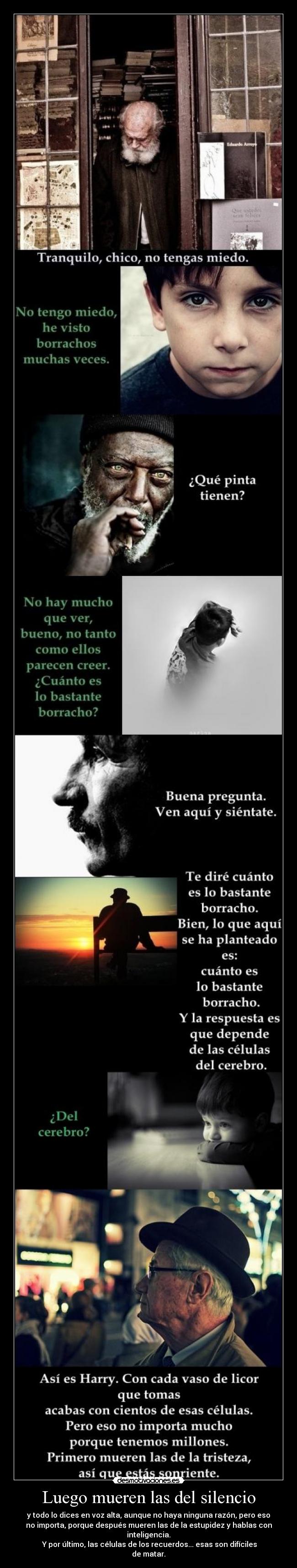 Luego mueren las del silencio - y todo lo dices en voz alta, aunque no haya ninguna razón, pero eso
no importa, porque después mueren las de la estupidez y hablas con
inteligencia.
 Y por último, las células de los recuerdos... esas son difíciles
de matar.