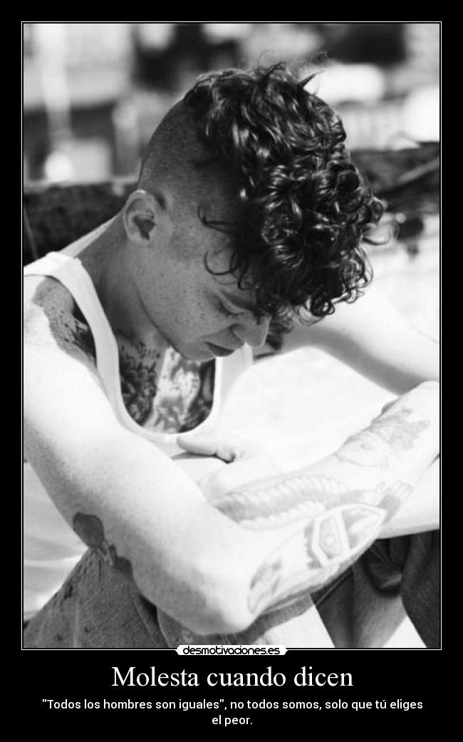 Molesta cuando dicen - Todos los hombres son iguales, no todos somos, solo que tú eliges el peor.