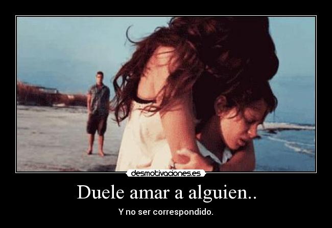 Duele amar a alguien.. - Y no ser correspondido.