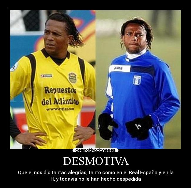 DESMOTIVA - Que el nos dio tantas alegrias, tanto como en el Real España y en la
H, y todavia no le han hecho despedida