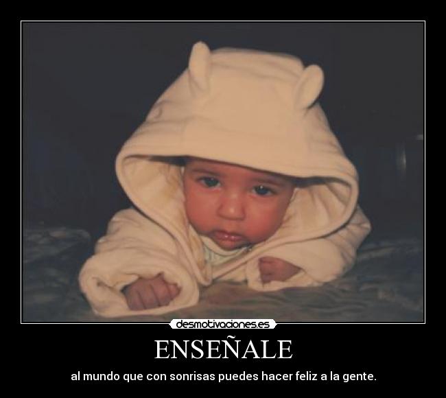 ENSEÑALE - al mundo que con sonrisas puedes hacer feliz a la gente.